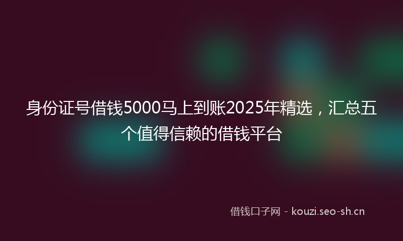 身份证号借钱5000马上到账2025年精选,汇总五个值得信赖的借钱平台