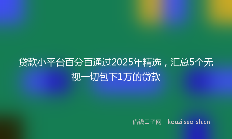 贷款小平台百分百通过2025年精选，汇总5个无视一切包下1万的贷款