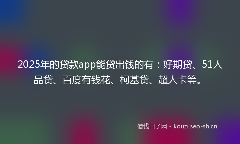 2025年的贷款app能贷出钱的有：好期贷、51人品贷、百度有钱花、柯基贷、超人卡等。