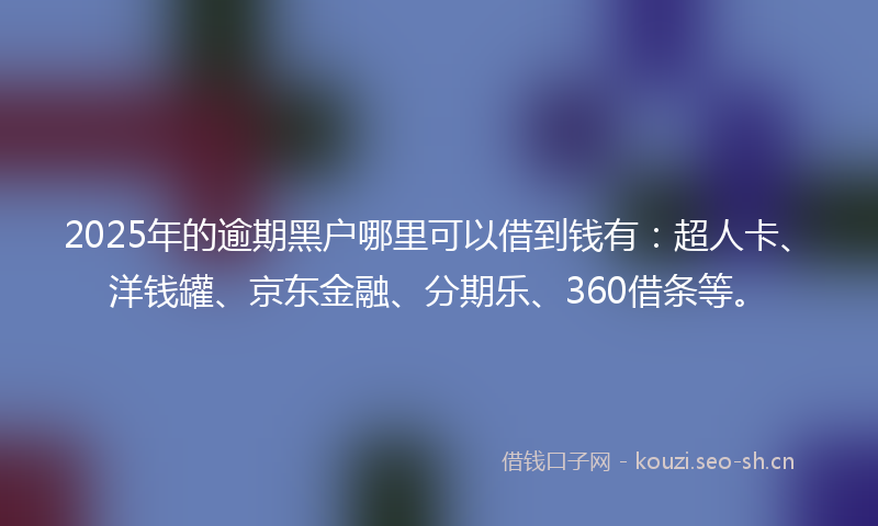 2025年的逾期黑户哪里可以借到钱有：超人卡、洋钱罐、京东金融、分期乐、360借条等。