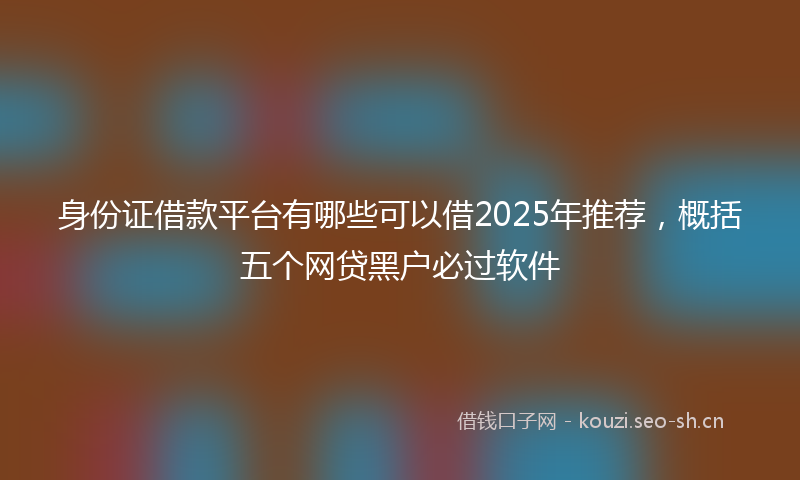 身份证借款平台有哪些可以借2025年推荐，概括五个网贷黑户必过软件