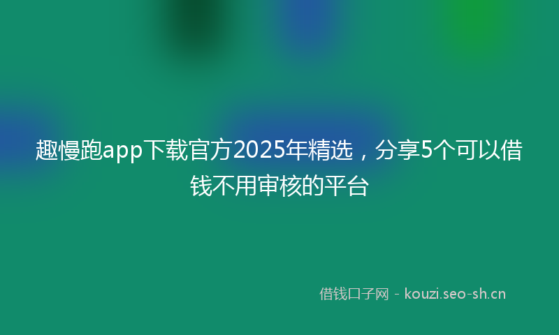 趣慢跑app下载官方2025年精选，分享5个可以借钱不用审核的平台