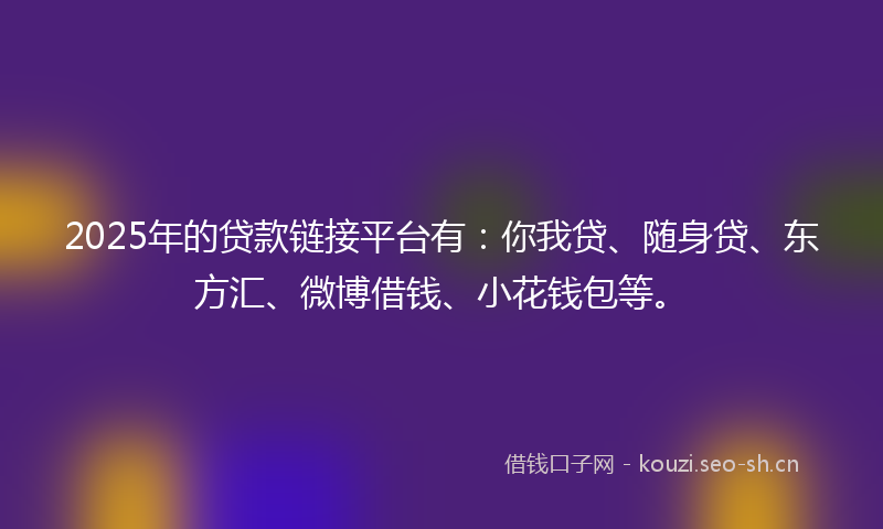 2025年的贷款链接平台有：你我贷、随身贷、东方汇、微博借钱、小花钱包等。