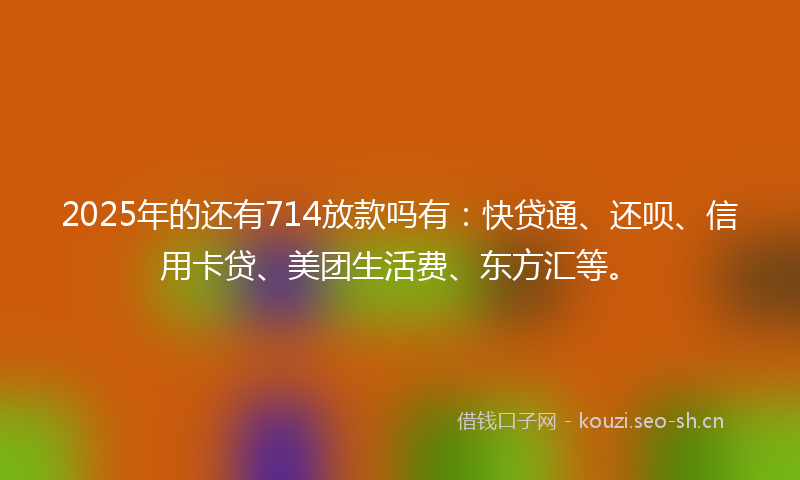 2025年的还有714放款吗有:快贷通、还呗、信用卡贷、美团生活费、东方汇等。
