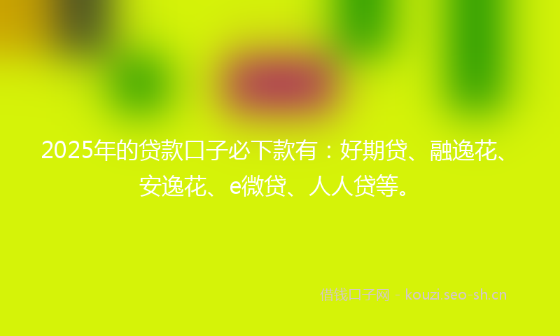 2025年的贷款口子必下款有：好期贷、融逸花、安逸花、e微贷、人人贷等。