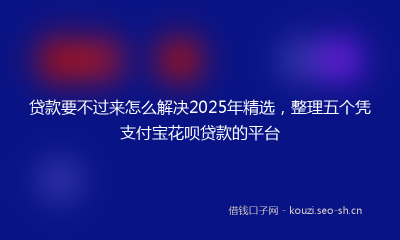 贷款要不过来怎么解决2025年精选，整理五个凭支付宝花呗贷款的平台