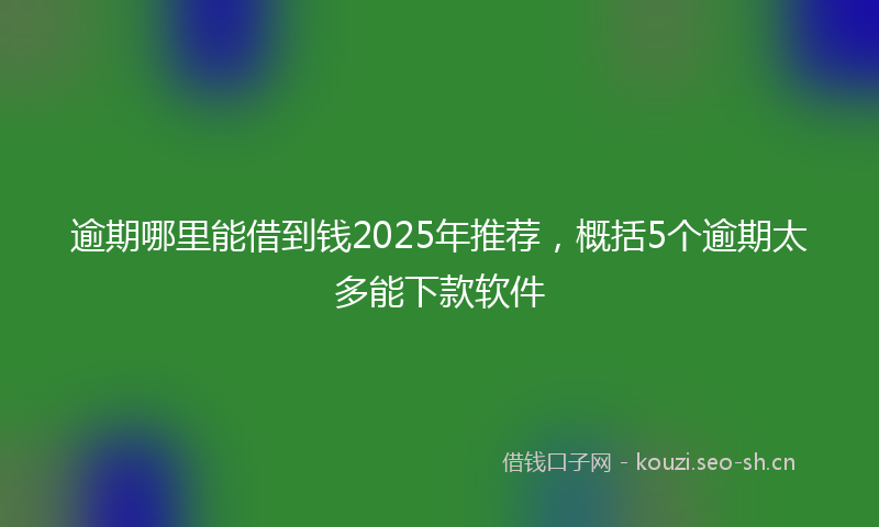 逾期哪里能借到钱2025年推荐，概括5个逾期太多能下款软件