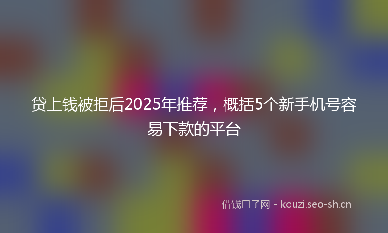 贷上钱被拒后2025年推荐，概括5个新手机号容易下款的平台