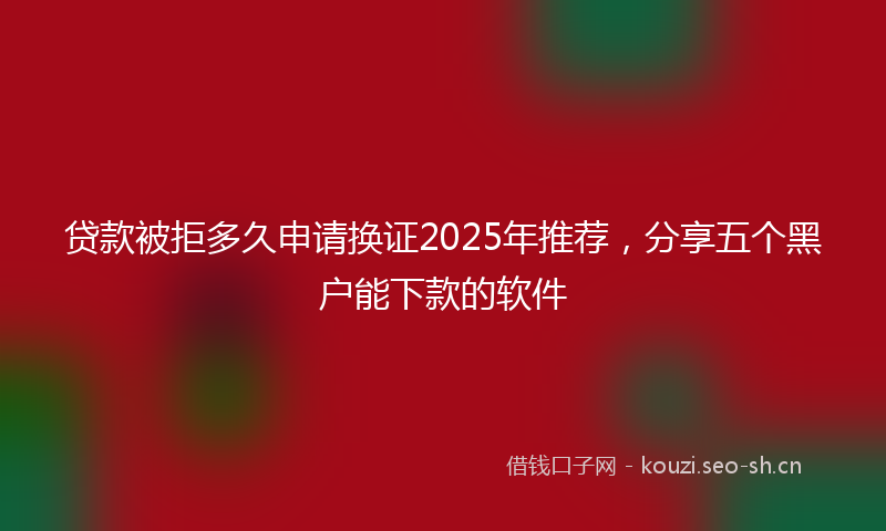贷款被拒多久申请换证2025年推荐，分享五个黑户能下款的软件