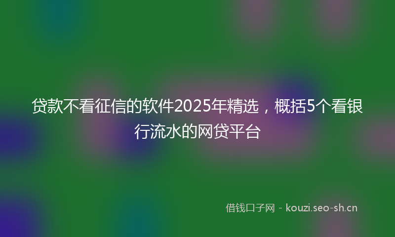 贷款不看征信的软件2025年精选，概括5个看银行流水的网贷平台