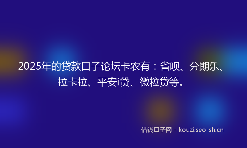 2025年的贷款口子论坛卡农有：省呗、分期乐、拉卡拉、平安i贷、微粒贷等。