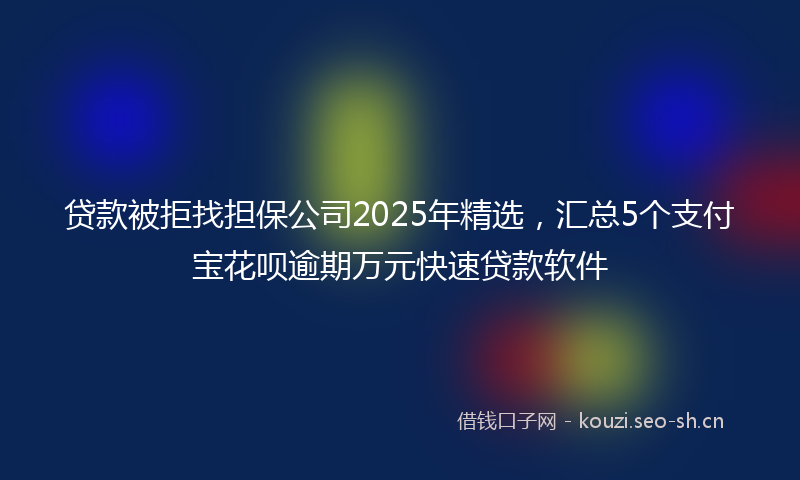 贷款被拒找担保公司2025年精选，汇总5个支付宝花呗逾期万元快速贷款软件