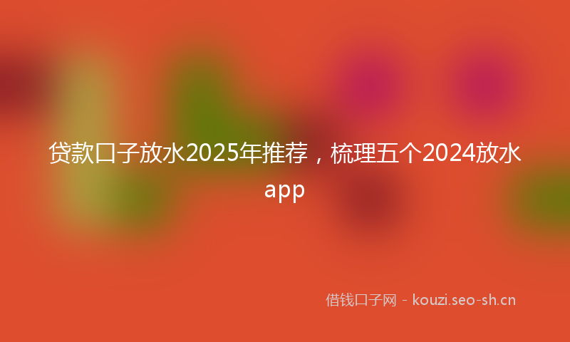 贷款口子放水2025年推荐，梳理五个2024放水app
