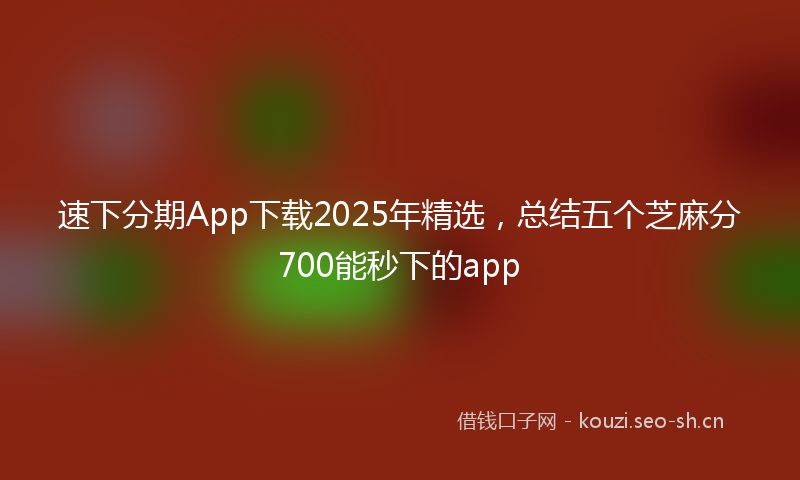 速下分期App下载2025年精选，总结五个芝麻分700能秒下的app