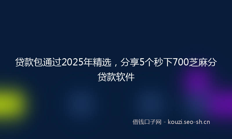 贷款包通过2025年精选，分享5个秒下700芝麻分贷款软件