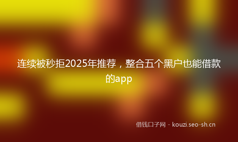 连续被秒拒2025年推荐，整合五个黑户也能借款的app