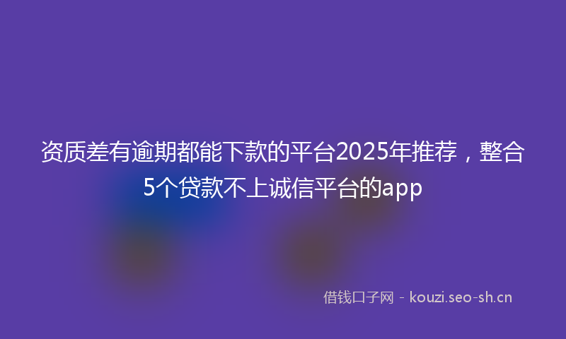 资质差有逾期都能下款的平台2025年推荐,整合5个贷款不上诚信平台的app