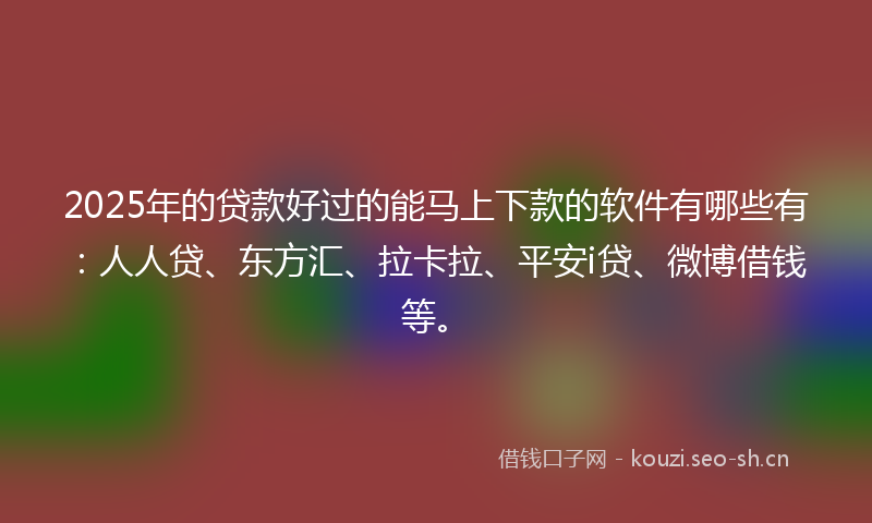 2025年的贷款好过的能马上下款的软件有哪些有：人人贷、东方汇、拉卡拉、平安i贷、微博借钱等。