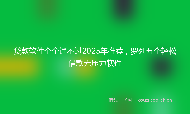 贷款软件个个通不过2025年推荐，罗列五个轻松借款无压力软件