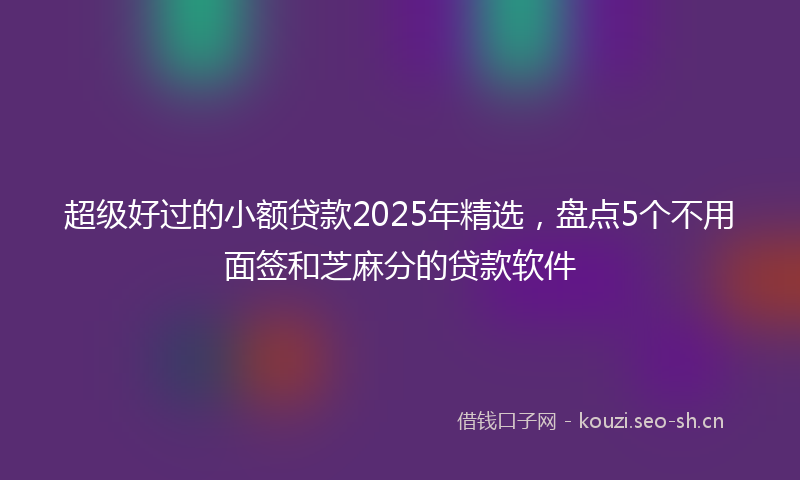 超级好过的小额贷款2025年精选，盘点5个不用面签和芝麻分的贷款软件