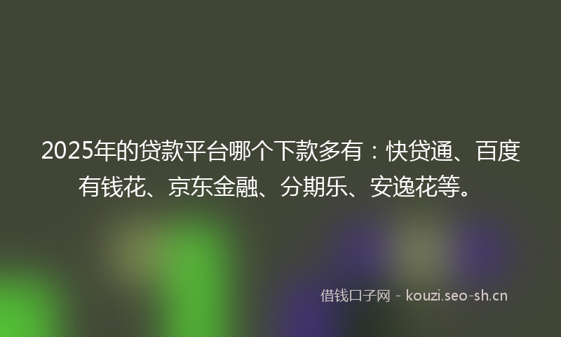 2025年的贷款平台哪个下款多有：快贷通、百度有钱花、京东金融、分期乐、安逸花等。