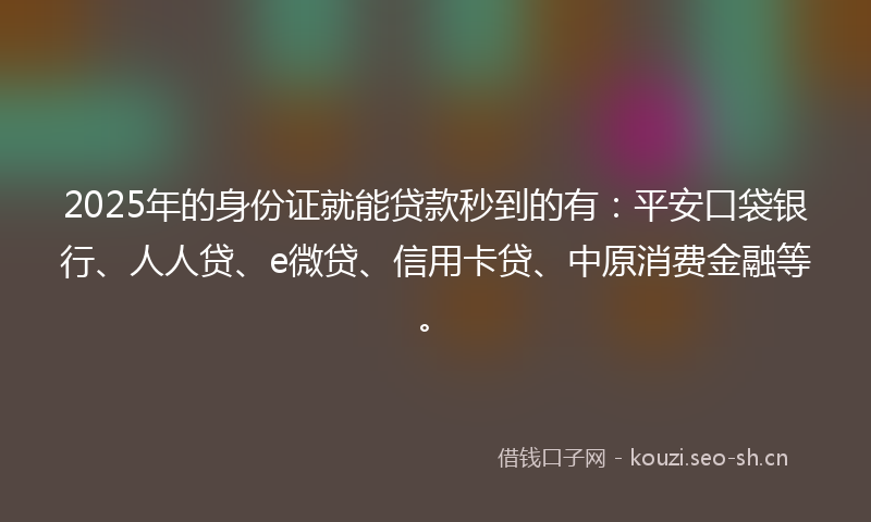 2025年的身份证就能贷款秒到的有：平安口袋银行、人人贷、e微贷、信用卡贷、中原消费金融等。