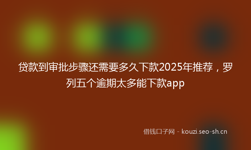 贷款到审批步骤还需要多久下款2025年推荐，罗列五个逾期太多能下款app