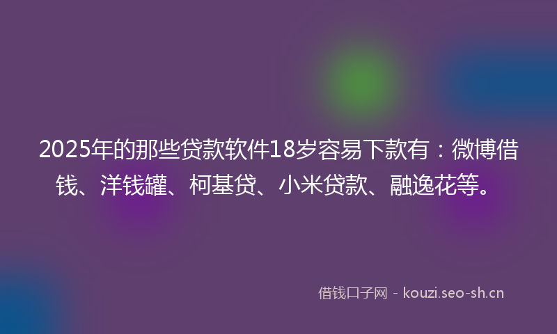 2025年的那些贷款软件18岁容易下款有:微博借钱、洋钱罐、柯基贷、小米贷款、融逸花等。