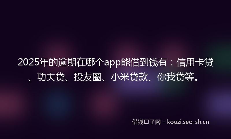 2025年的逾期在哪个app能借到钱有：信用卡贷、功夫贷、投友圈、小米贷款、你我贷等。