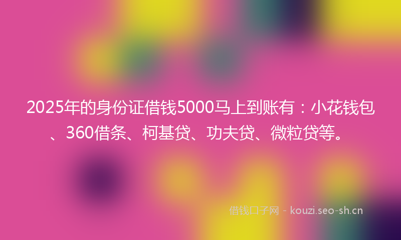 2025年的身份证借钱5000马上到账有：小花钱包、360借条、柯基贷、功夫贷、微粒贷等。