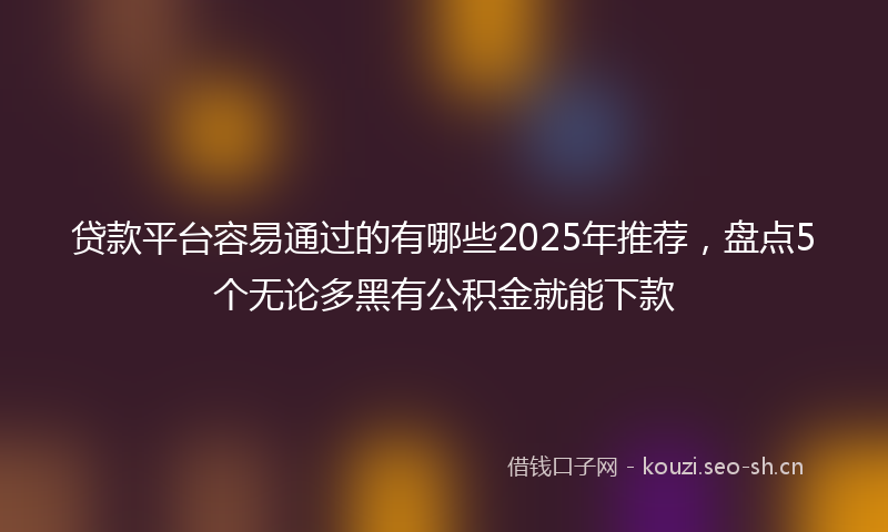 贷款平台容易通过的有哪些2025年推荐，盘点5个无论多黑有公积金就能下款