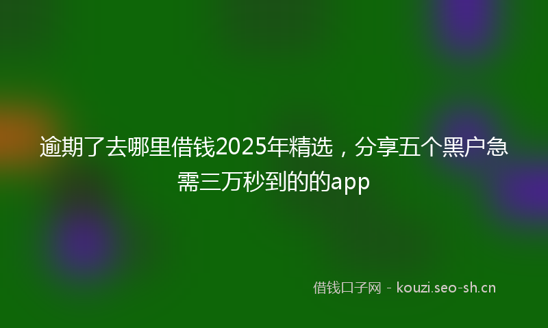 逾期了去哪里借钱2025年精选，分享五个黑户急需三万秒到的的app