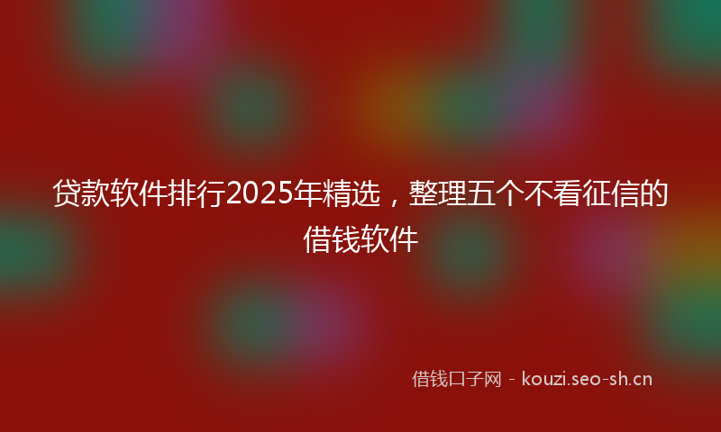 贷款软件排行2025年精选，整理五个不看征信的借钱软件