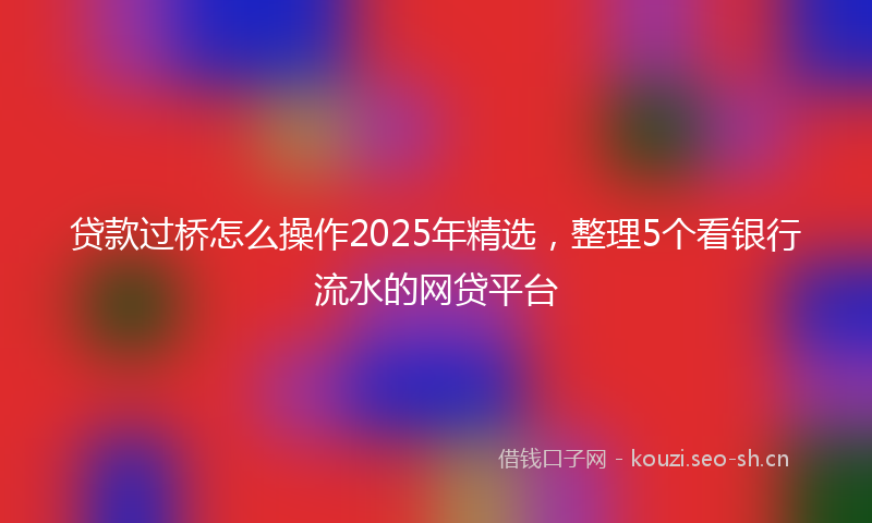 贷款过桥怎么操作2025年精选,整理5个看银行流水的网贷平台