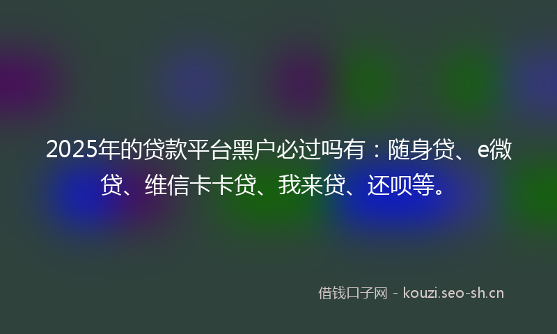 2025年的贷款平台黑户必过吗有：随身贷、e微贷、维信卡卡贷、我来贷、还呗等。