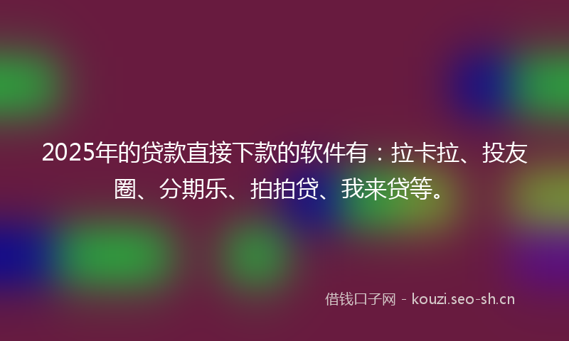 2025年的贷款直接下款的软件有：拉卡拉、投友圈、分期乐、拍拍贷、我来贷等。
