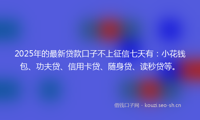 2025年的最新贷款口子不上征信七天有：小花钱包、功夫贷、信用卡贷、随身贷、读秒贷等。