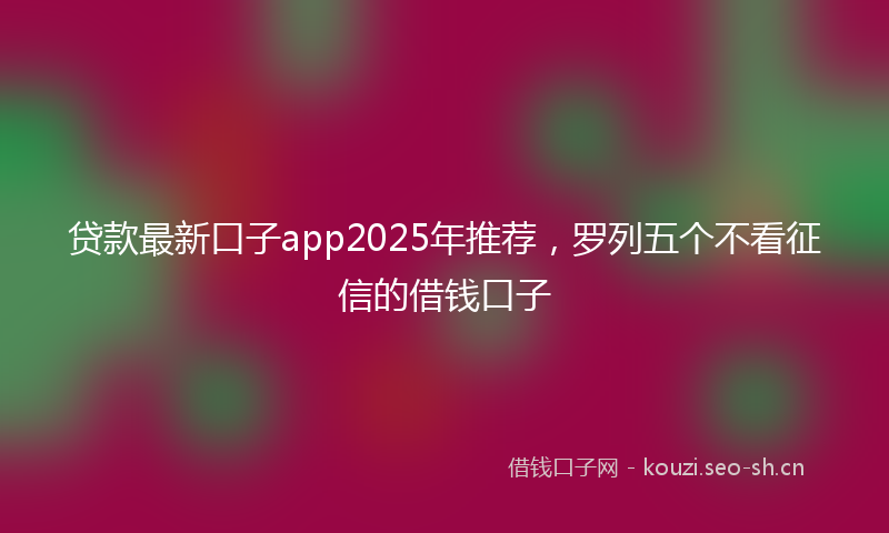 贷款最新口子app2025年推荐，罗列五个不看征信的借钱口子