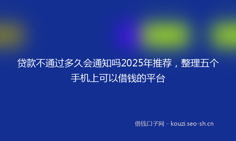 贷款不通过多久会通知吗2025年推荐，整理五个手机上可以借钱的平台