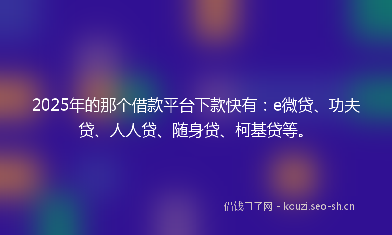 2025年的那个借款平台下款快有：e微贷、功夫贷、人人贷、随身贷、柯基贷等。