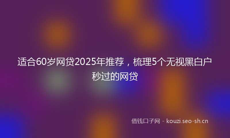 适合60岁网贷2025年推荐，梳理5个无视黑白户秒过的网贷