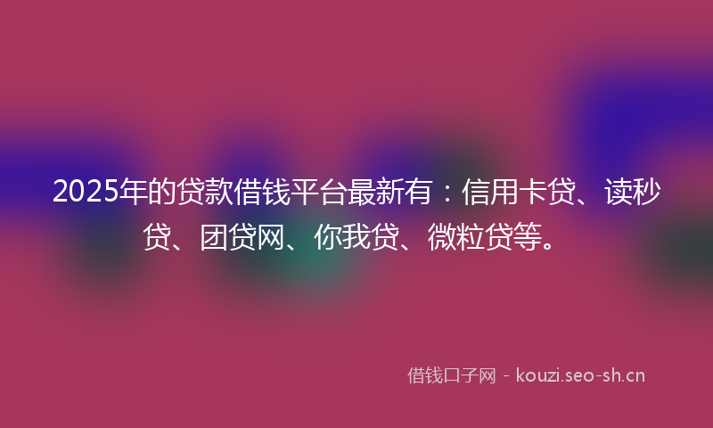 2025年的贷款借钱平台最新有：信用卡贷、读秒贷、团贷网、你我贷、微粒贷等。