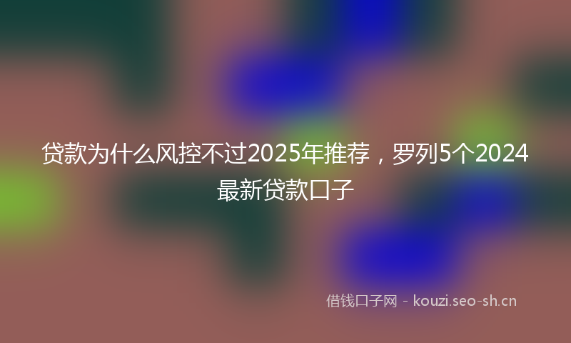贷款为什么风控不过2025年推荐，罗列5个2024最新贷款口子