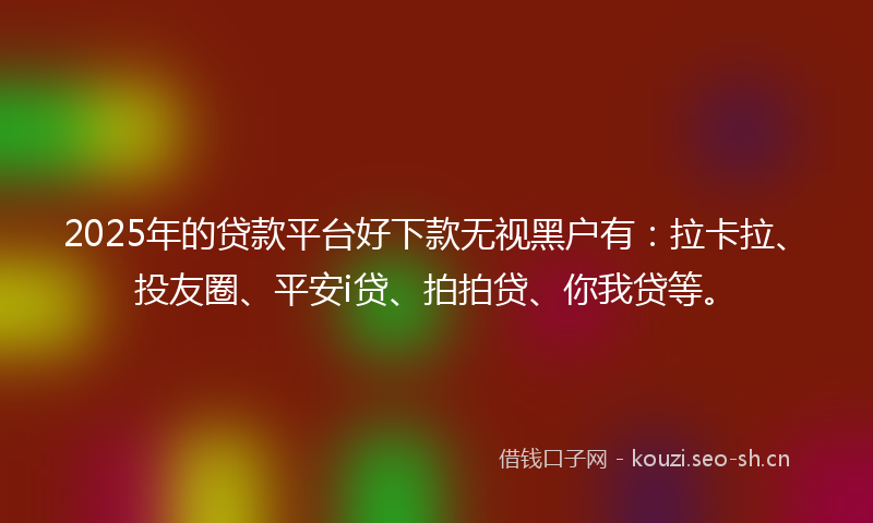 2025年的贷款平台好下款无视黑户有：拉卡拉、投友圈、平安i贷、拍拍贷、你我贷等。