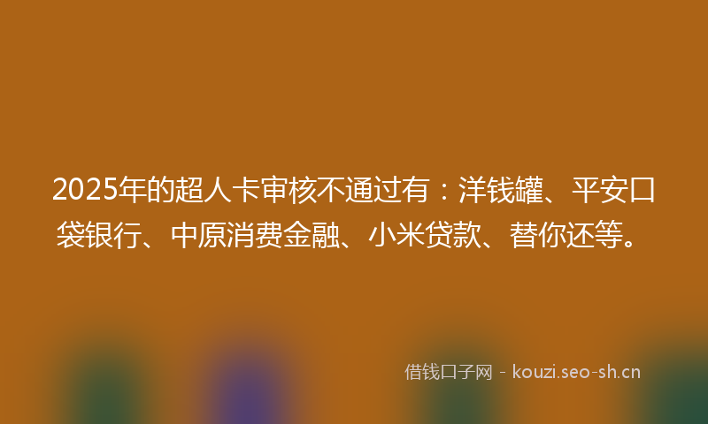 2025年的超人卡审核不通过有：洋钱罐、平安口袋银行、中原消费金融、小米贷款、替你还等。