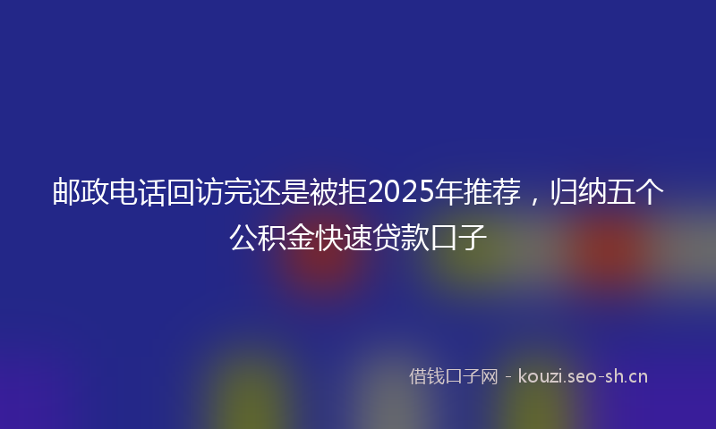 邮政电话回访完还是被拒2025年推荐，归纳五个公积金快速贷款口子
