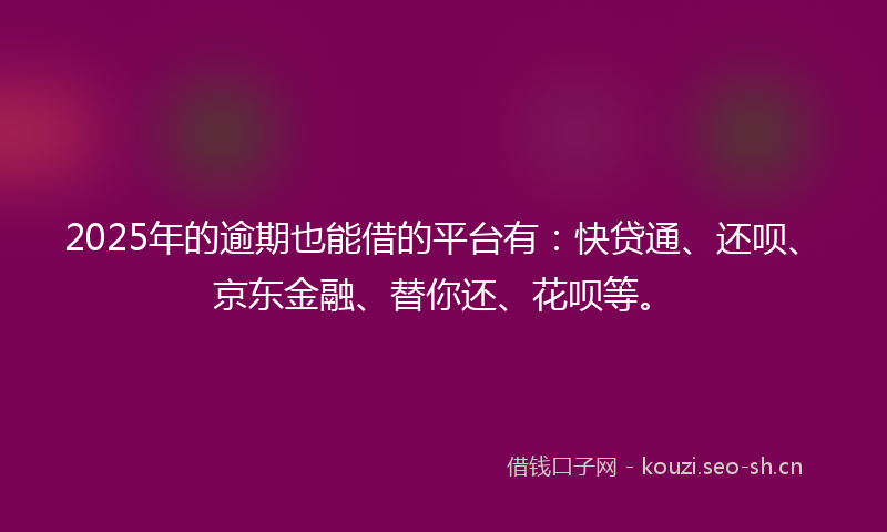 2025年的逾期也能借的平台有:快贷通、还呗、京东金融、替你还、花呗等。