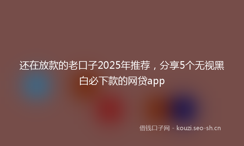 还在放款的老口子2025年推荐，分享5个无视黑白必下款的网贷app