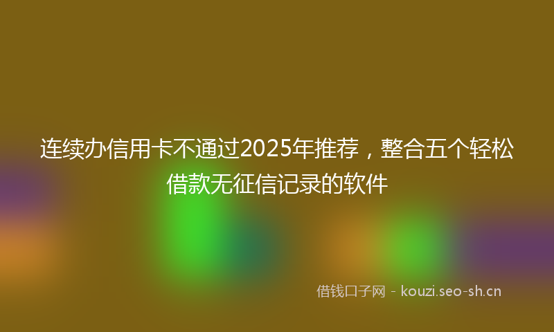 连续办信用卡不通过2025年推荐,整合五个轻松借款无征信记录的软件