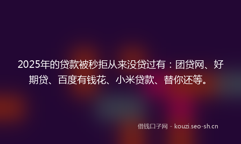 2025年的贷款被秒拒从来没贷过有:团贷网、好期贷、百度有钱花、小米贷款、替你还等。